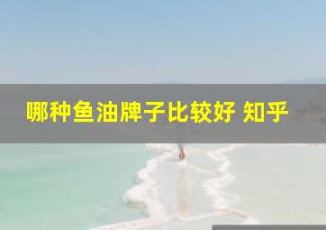 哪种鱼油牌子比较好 知乎